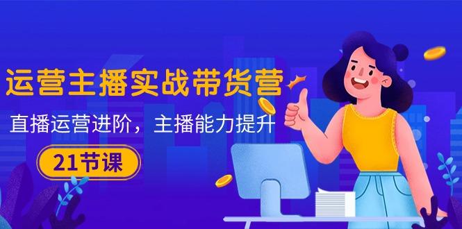 运营主播·实战带货营：直播运营 进阶，主播 能力提升(21节课-秋鱼网创