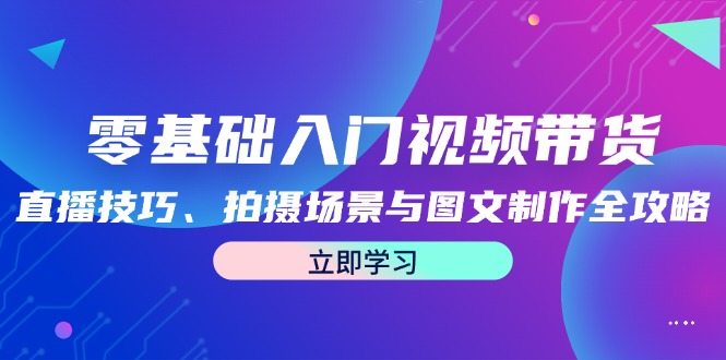 零基础入门视频带货：直播技巧、拍摄场景与图文制作全攻略-秋鱼网创