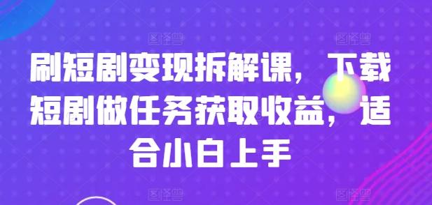 刷短剧变现拆解课，下载短剧做任务获取收益，适合小白上手-秋鱼网创