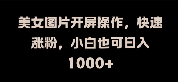 美女图片开屏操作,快速涨粉,小白也可日入1k【揭秘】