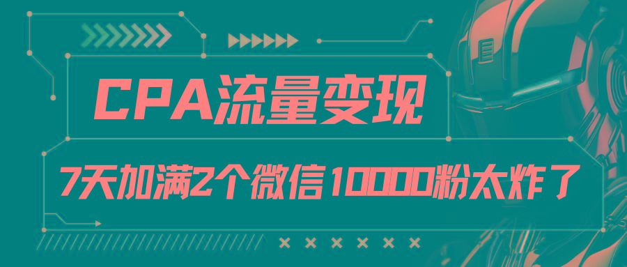CPA流量变现，7天加满两个微信10000粉-秋鱼网创