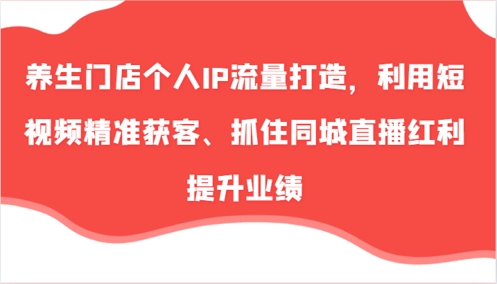养生门店个人IP流量打造，利用短视频精准获客、抓住同城直播红利提升业绩(57节)-秋鱼网创