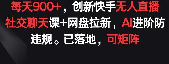 每天900+，创新快手无人直播社交聊天课+网盘拉新，AI进阶防违规 已落地 可矩阵【揭秘】-秋鱼网创