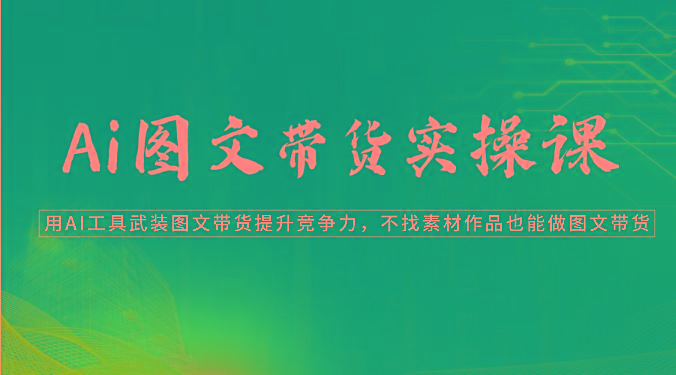 Ai图文带货实操课-用AI工具武装图文带货提升竞争力，不找素材作品也能做图文带货-秋鱼网创