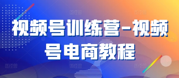 视频号训练营-视频号电商教程-秋鱼网创