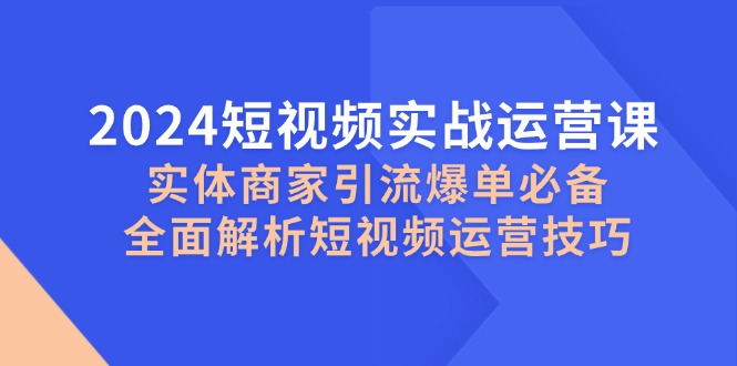 2024短视频实战运营课，实体商家引流爆单必备，全面解析短视频运营技巧-秋鱼网创