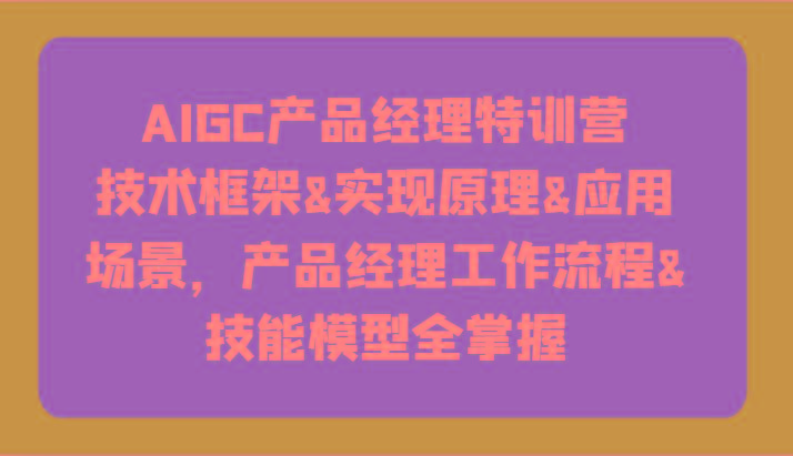 AIGC产品经理特训营-技术框架、实现原理、应用场景、工作流程、技能模型全掌握！-秋鱼网创