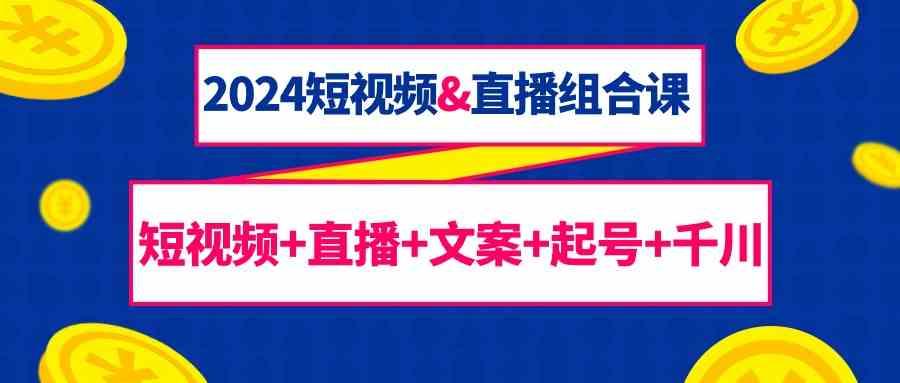 2024短视频&直播组合课：短视频+直播+文案+起号+千川(67节课)-秋鱼网创