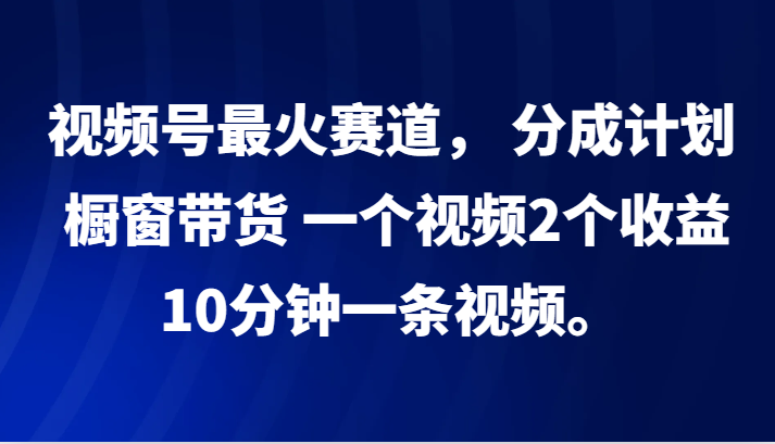 视频号最火赛道， 分成计划， 橱窗带货，一个视频2个收益，10分钟一条视频。-秋鱼网创