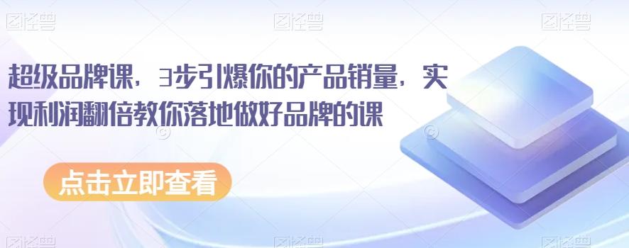 超级品牌课,3步引爆你的产品销量,实现利润翻倍教你落地做好品牌的课
