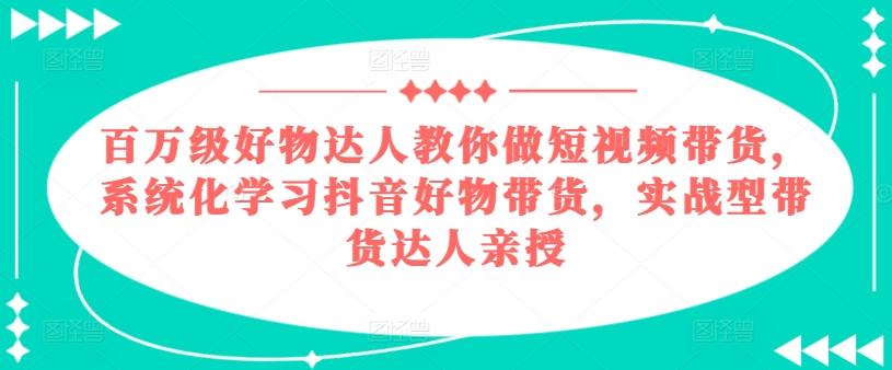 百万级好物达人教你做短视频带货，系统化学习抖音好物带货，实战型带货达人亲授-秋鱼网创