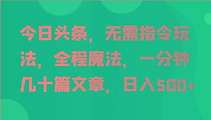 今日头条，无需指令玩法，全程魔法，一分钟几十篇文章，日入500+-秋鱼网创