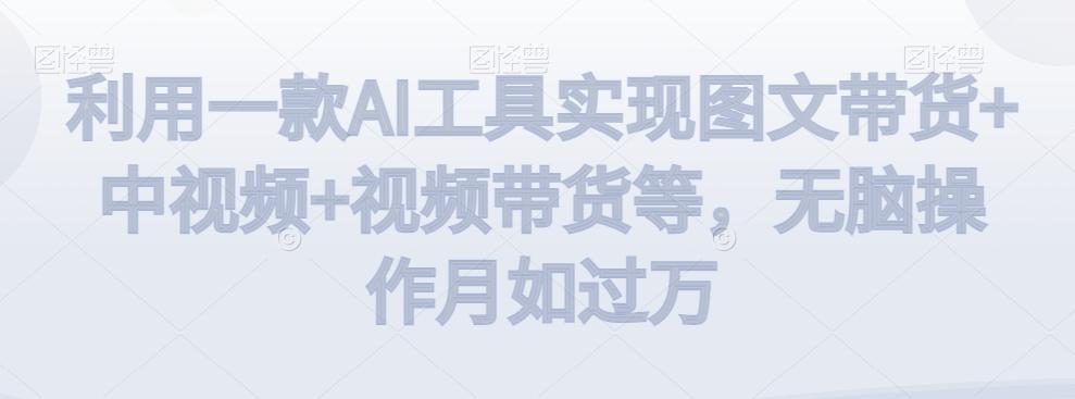 利用一款AI工具实现图文带货+中视频+视频带货等，无脑操作月如过万【揭秘】-秋鱼网创