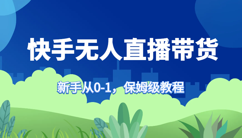 快手无人直播带货保姆级教程，新手从0-1快速学会带货-秋鱼网创