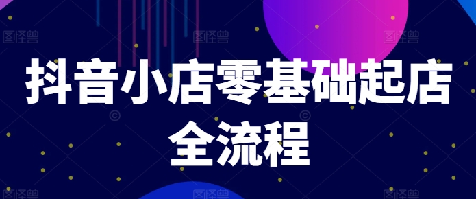 抖音小店零基础起店全流程，快速打造单品爆款技巧、商品卡引流模式与推流算法等-秋鱼网创