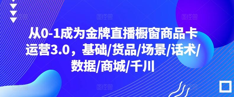 从0-1成为金牌直播橱窗商品卡运营3.0，基础/货品/场景/话术/数据/商城/千川-秋鱼网创