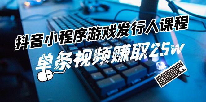 抖音小程序游戏发行人课程：带你玩转游戏任务变现，单条视频赚取25w-秋鱼网创