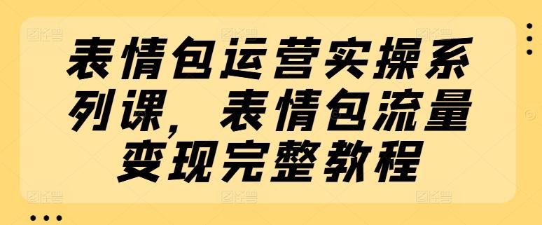 表情包运营实操系列课，表情包流量变现完整教程-秋鱼网创