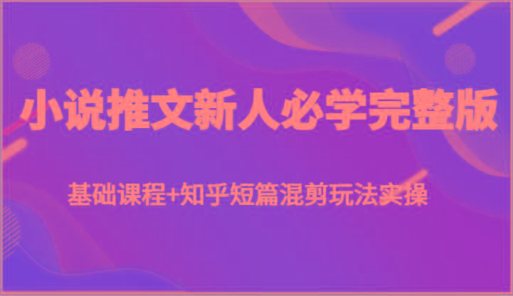 小说推文新人必学完整版，基础课程+知乎短篇混剪玩法实操-秋鱼网创