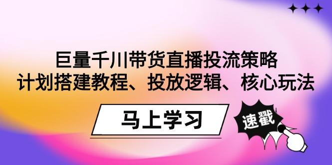 巨量千川带货直播投流策略：计划搭建教程、投放逻辑、核心玩法！-秋鱼网创