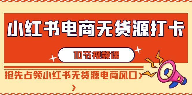 小红书电商-无货源打卡，抢先占领小红书无货源电商风口(10节课)-秋鱼网创