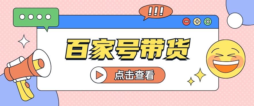 百家号带货玩法，直接复制粘贴发布，一个月单号也能变现2000+！【视频教程】-秋鱼网创