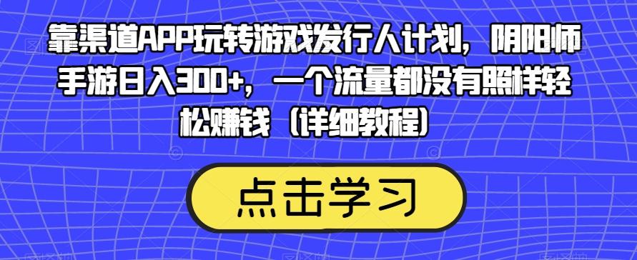 靠渠道APP玩转游戏发行人计划，阴阳师手游日入300+，一个流量都没有照样轻松赚钱（详细教程）-秋鱼网创
