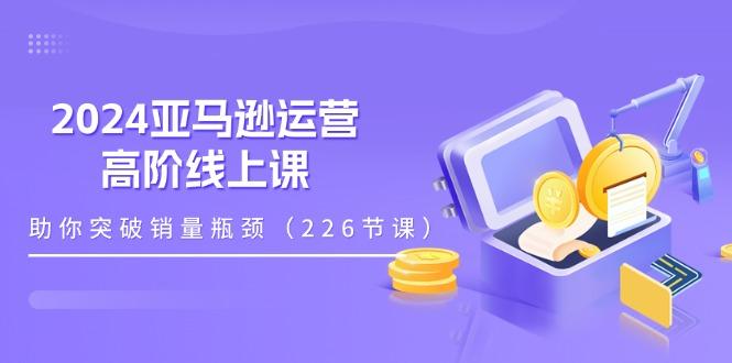 2024亚马逊运营-高阶线上课，助你突破销量瓶颈(228节课-秋鱼网创