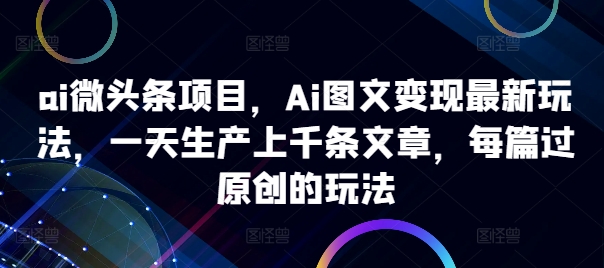 ai微头条项目，Ai图文变现最新玩法，一天生产上千条文章，每篇过原创的玩法-秋鱼网创