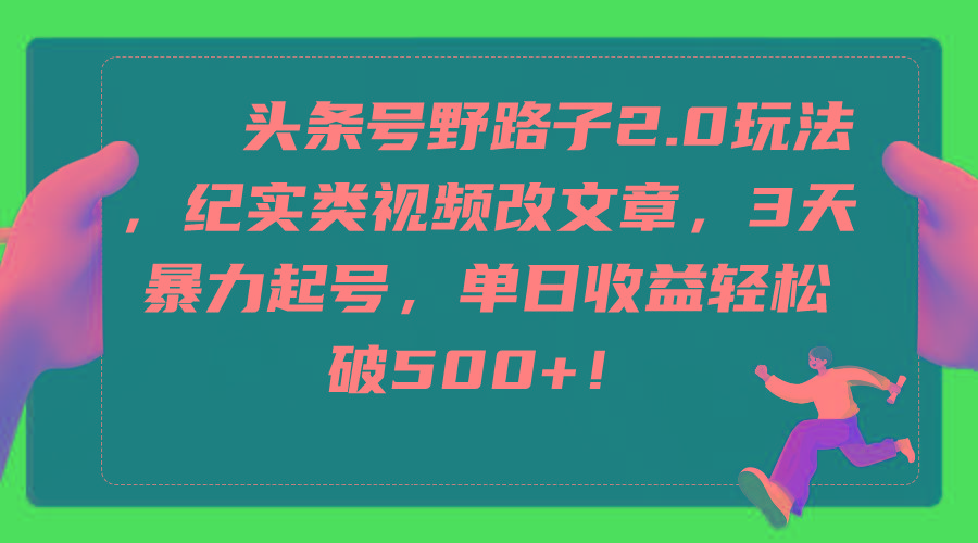 (9488期)头条号野路子2.0玩法，纪实类视频改文章，3天暴力起号，单日收益轻松破500+-秋鱼网创