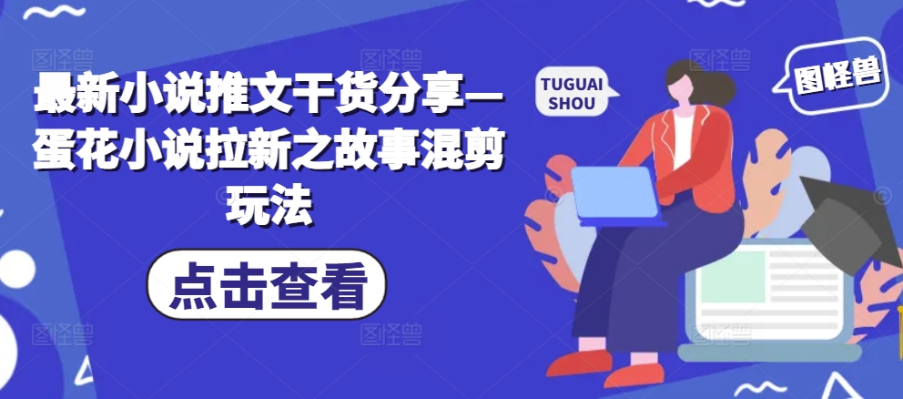 最新小说推文干货分享—蛋花小说拉新之故事混剪玩法-秋鱼网创