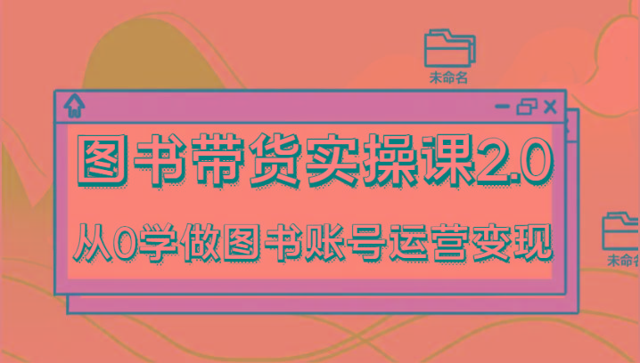 图书带货实操课2.0，从0学做图书账号运营变现，干货教程快速上手，高效起号涨粉-秋鱼网创
