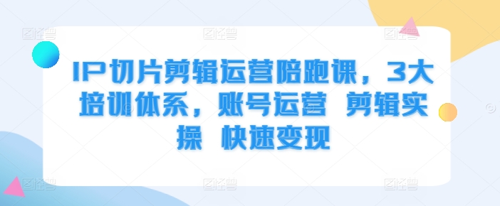 IP切片剪辑运营陪跑课，3大培训体系，账号运营 剪辑实操 快速变现-秋鱼网创