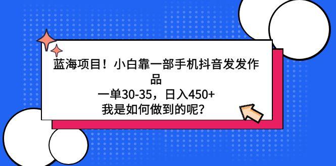 蓝海项目！小白靠一部手机抖音发发作品，一单30-35，日入450+，我是如何…-秋鱼网创