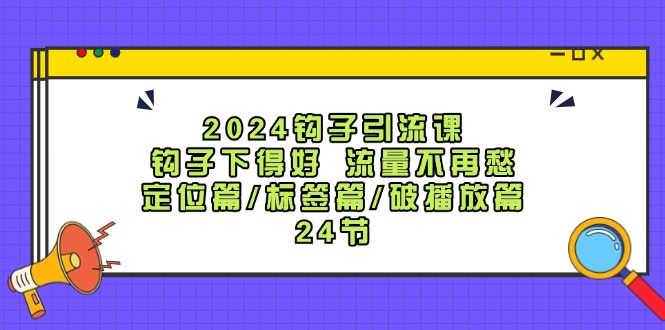 2024钩子引流课：钩子下得好流量不再愁，定位篇/标签篇/破播放篇/24节-秋鱼网创