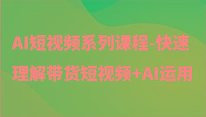 AI短视频系列课程-快速理解带货短视频+AI工具短视频运用-秋鱼网创