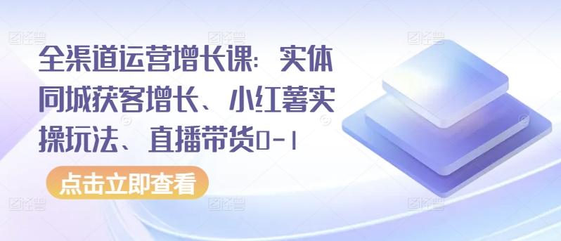 全渠道运营增长课：实体同城获客增长、小红薯实操玩法、直播带货0-1-秋鱼网创