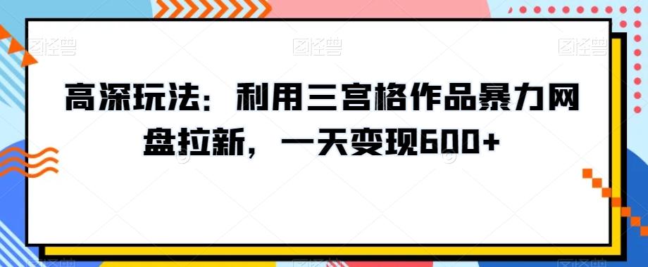 高深玩法：利用三宫格作品暴力网盘拉新，一天变现600+【揭秘】-秋鱼网创