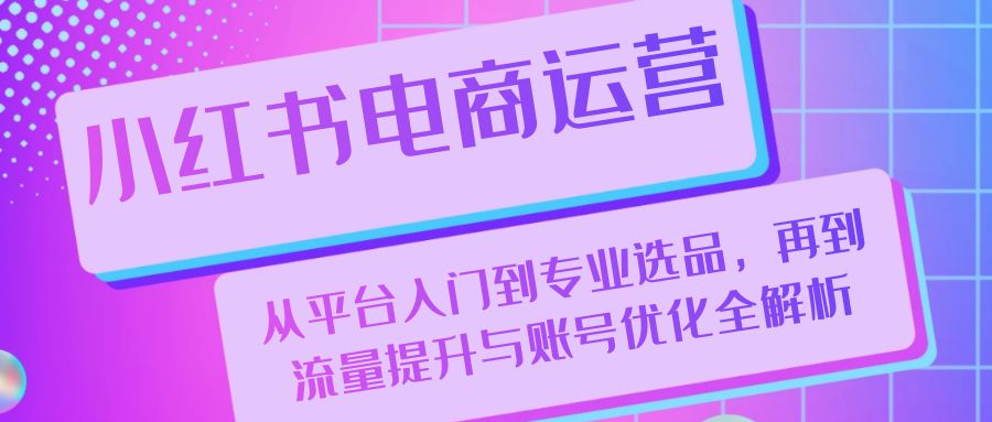 小红书电商运营：从平台入门到专业选品，再到流量提升与账号优化全解析-秋鱼网创