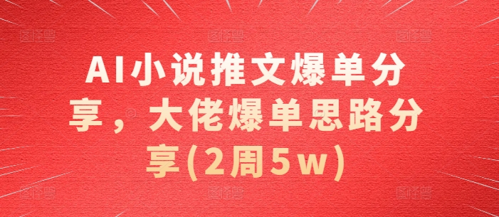 AI小说推文爆单分享，大佬爆单思路分享(2周5w)-秋鱼网创