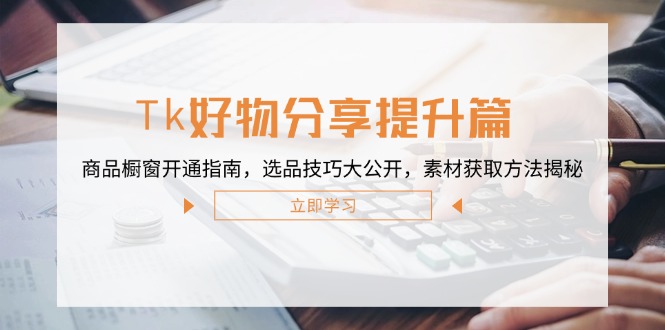 Tk好物分享提升篇：商品橱窗开通指南，选品技巧大公开，素材获取方法揭秘-秋鱼网创