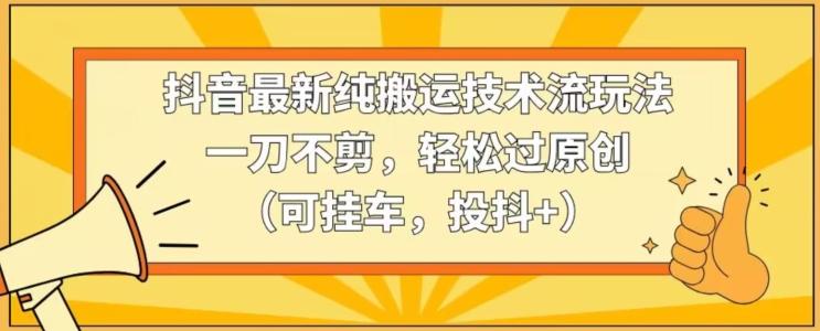 抖音最新纯搬运技术流玩法，一刀不剪，轻松过原创(可挂车，投抖+)【揭秘】-秋鱼网创