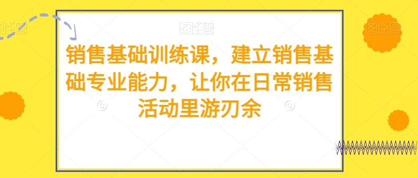 销售基础训练课,建立销售基础专业能力,让你在日常销售活动里游刃余