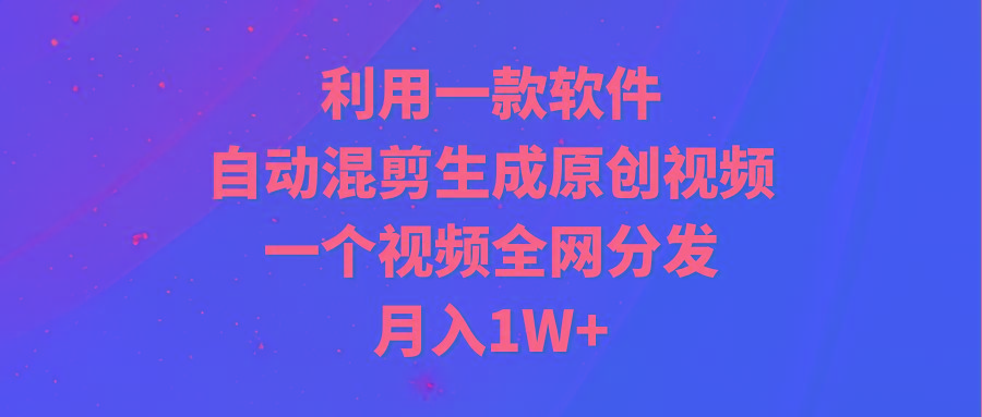(9472期)利用一款软件，自动混剪生成原创视频，一个视频全网分发，月入1W+附软件-秋鱼网创