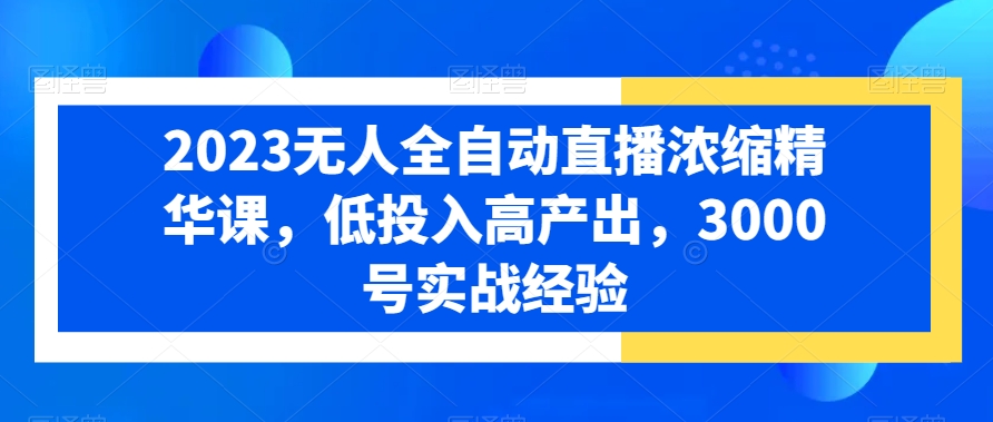 2023无人全自动直播浓缩精华课，低投入高产出，3000号实战经验-秋鱼网创
