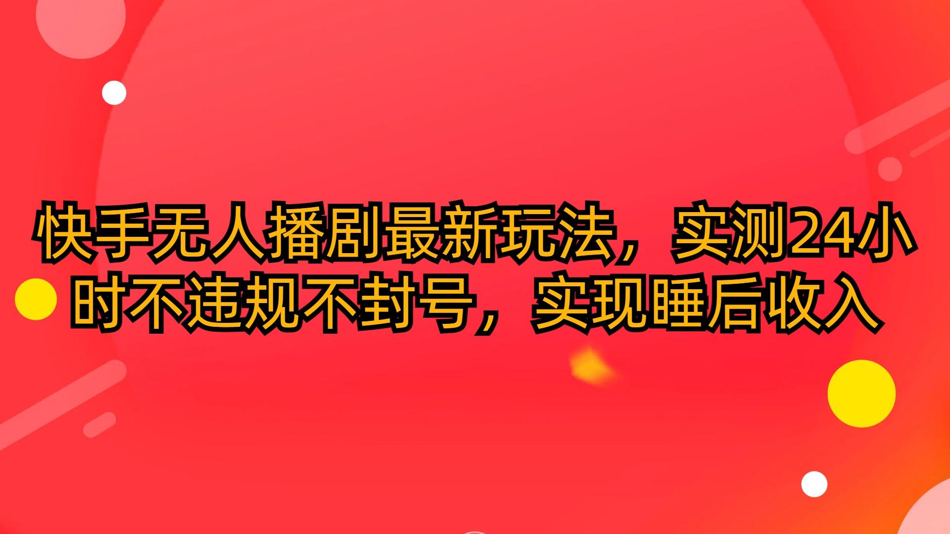 (10068期)快手无人播剧最新玩法，实测24小时不违规不封号，实现睡后收入-秋鱼网创