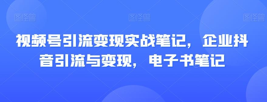 视频号引流变现实战笔记，企业抖音引流与变现，电子书笔记-秋鱼网创
