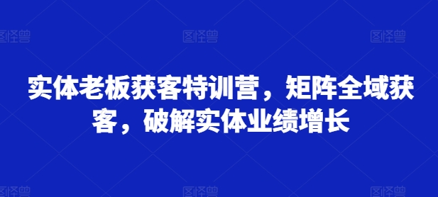 实体老板获客特训营，矩阵全域获客，破解实体业绩增长-秋鱼网创