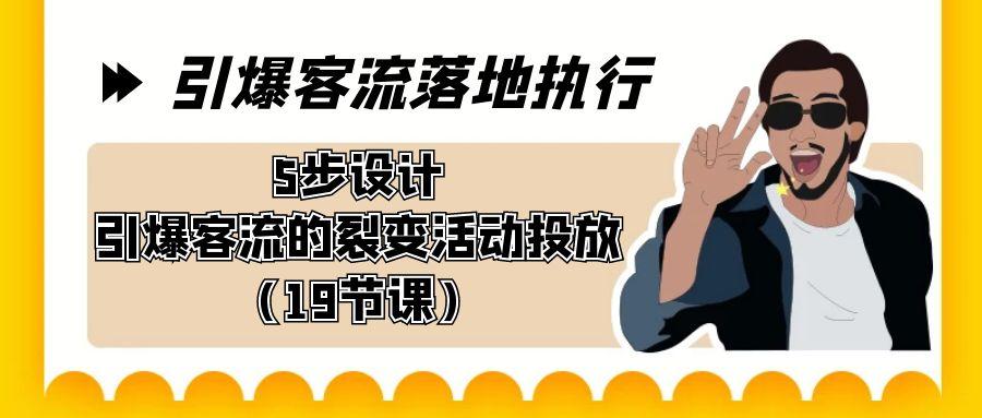引爆-客流落地执行，5步设计引爆客流的裂变活动投放(19节课)-秋鱼网创