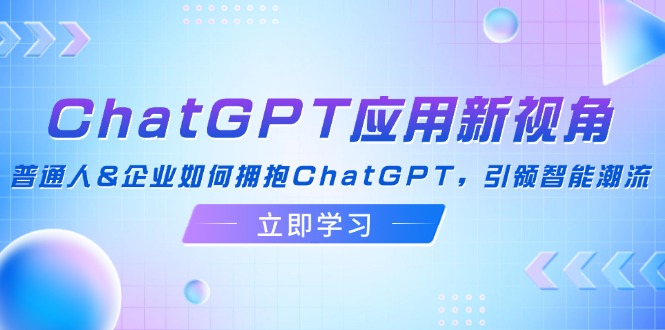 ChatGPT应用新视角：普通人&企业如何拥抱ChatGPT，引领智能潮流-秋鱼网创